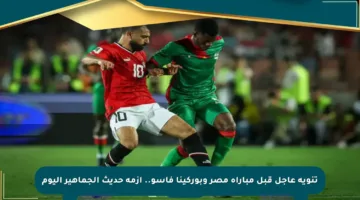 تنويه عاجل قبل مباراة مصر وبوركينا فاسو.. أزمة حديث الجماهير اليوم